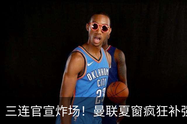 三连官宣炸场！曼联夏窗疯狂补强，蒂勒曼斯扛起传奇18号重任