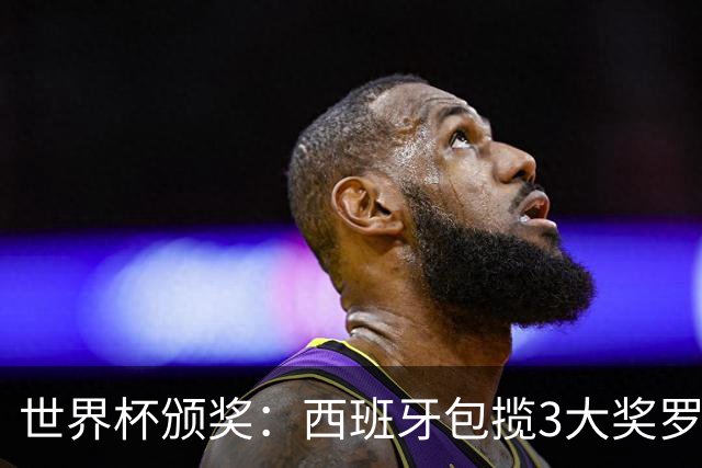 世界杯颁奖：西班牙包揽3大奖罗德里金球 姆巴佩10球穿金靴