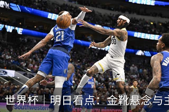 世界杯｜明日看点：金靴悬念与主帅告别交织的季军战