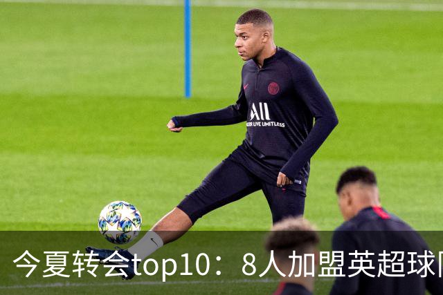 今夏转会top10：8人加盟英超球队，3人超1亿欧