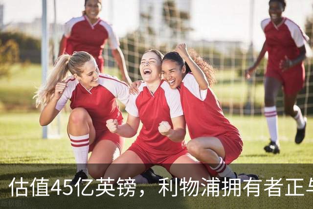 估值45亿英镑，利物浦拥有者正与米塔尔家族财团谈判少数股权出售