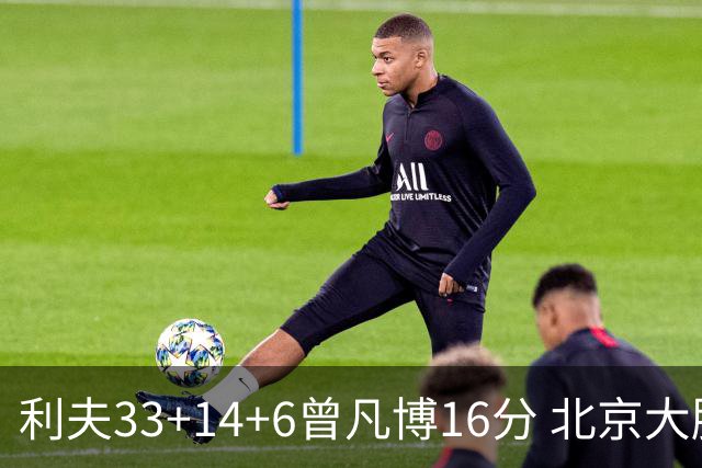 利夫33+14+6曾凡博16分 北京大胜北控22分