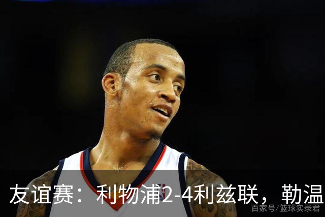 友谊赛：利物浦2-4利兹联，勒温双响，维尔茨破门