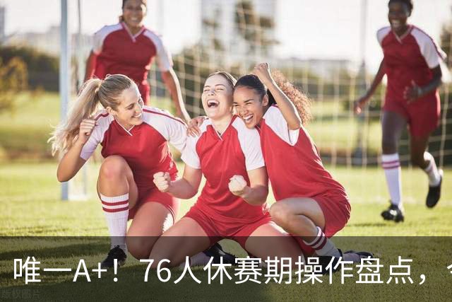 唯一A+！76人休赛期操作盘点，今夏最成功球队？