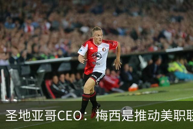 圣地亚哥CEO：梅西是推动美职联发展的第一引擎，第二是世界杯