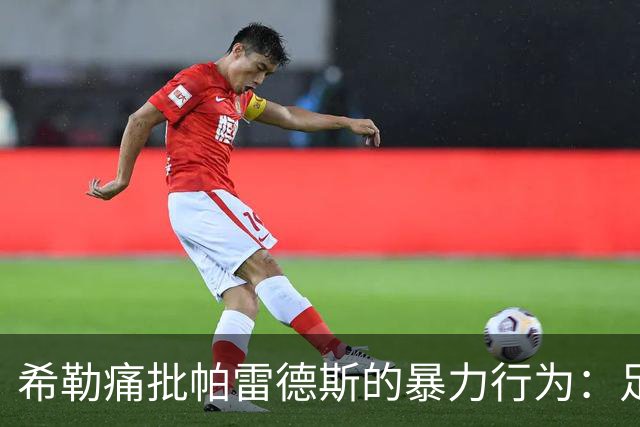 希勒痛批帕雷德斯的暴力行为：足球中没有任何地方可以容纳这样行为