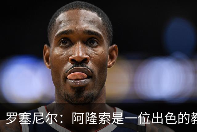 罗塞尼尔：阿隆索是一位出色的教练，我会持续关注切尔西的成绩
