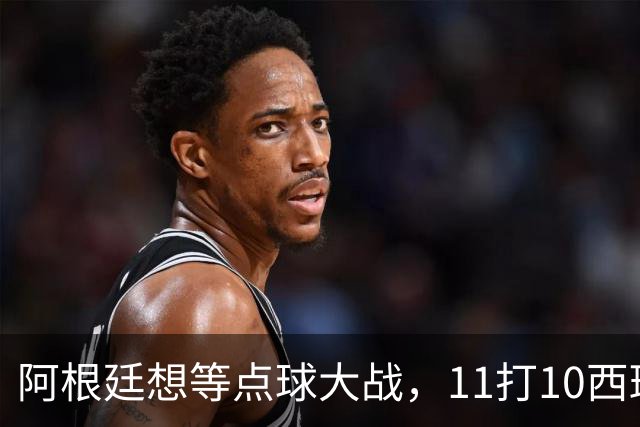 阿根廷想等点球大战，11打10西班牙开始起高球