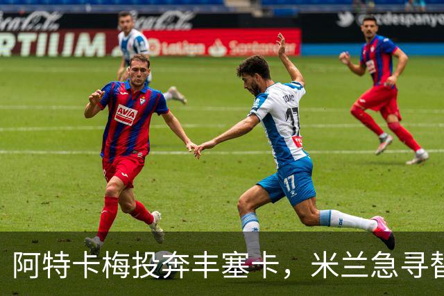 阿特卡梅投奔丰塞卡，米兰急寻替代者，摩洛哥国脚成首选